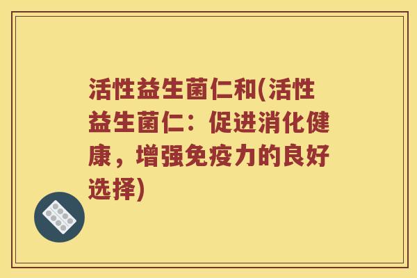 活性益生菌仁和(活性益生菌仁：促进消化健康，增强免疫力的良好选择)