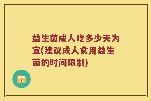益生菌成人吃多少天为宜(建议成人食用益生菌的时间限制) 益生菌成人吃多少天为宜(建议成人食用益生菌的时间限制)