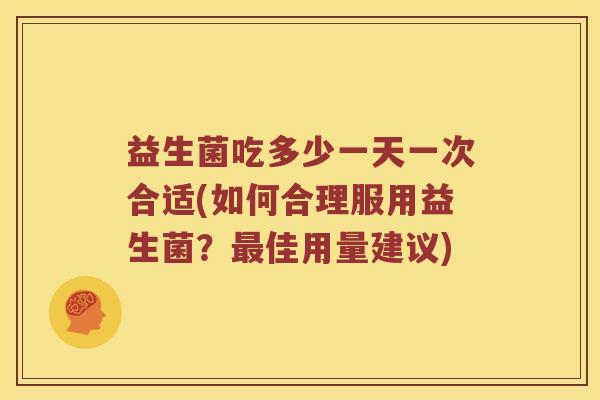 益生菌吃多少一天一次合适(如何合理服用益生菌？最佳用量建议)