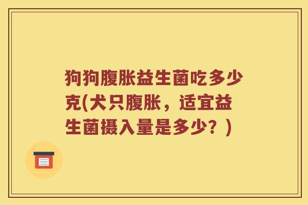 狗狗益生菌吃多少克(犬只,适宜益生菌摄入量是多少?) 狗狗益生菌吃多少克(犬只,适宜益生菌摄入量是多少?)