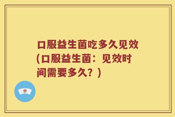 口服益生菌吃多久见效(口服益生菌:见效时间需要多久?) 口服益生菌吃多久见效(口服益生菌:见效时间需要多久?)