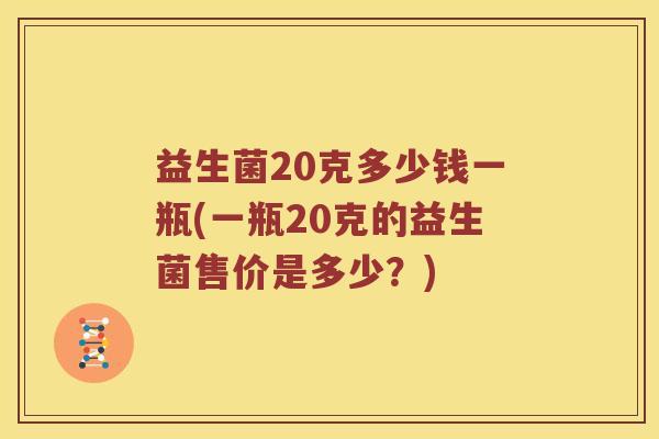 益生菌20克多少钱一瓶(一瓶20克的益生菌售价是多少？)
