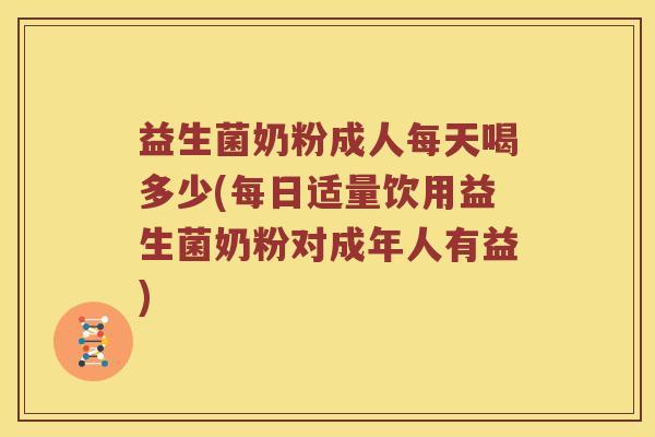 益生菌奶粉成人每天喝多少(每日适量饮用益生菌奶粉对成年人有益)