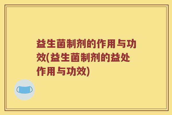 益生菌制剂的作用与功效(益生菌制剂的益处作用与功效)