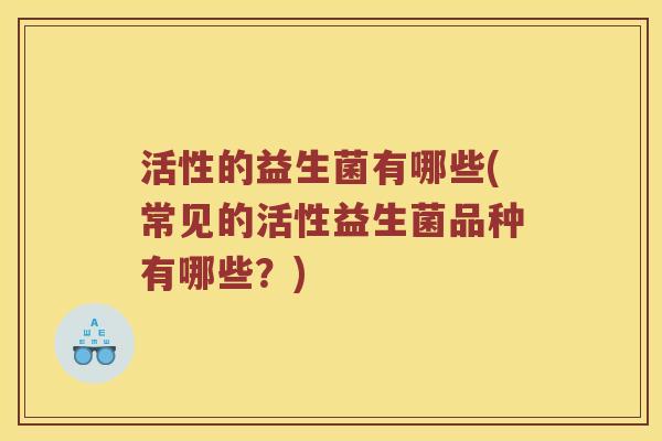 活性的益生菌有哪些(常见的活性益生菌品种有哪些？)