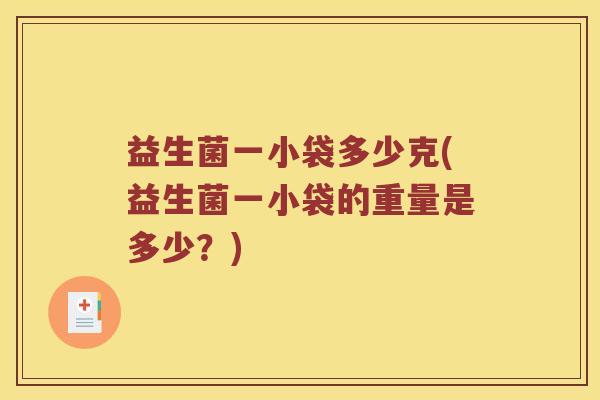 益生菌一小袋多少克(益生菌一小袋的重量是多少？)