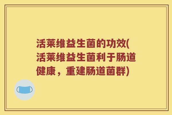 活莱维益生菌的功效(活莱维益生菌利于肠道健康，重建肠道菌群)