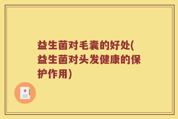 益生菌对毛囊的好处(益生菌对头发健康的保护作用) 益生菌对毛囊的好处(益生菌对头发健康的保护作用)