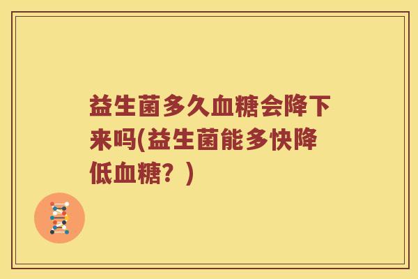 益生菌多久血糖会降下来吗(益生菌能多快降低血糖？)