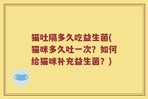 猫吐隔多久吃益生菌(猫咪多久吐一次？如何给猫咪补充益生菌？)