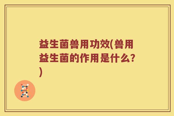 益生菌兽用功效(兽用益生菌的作用是什么？)