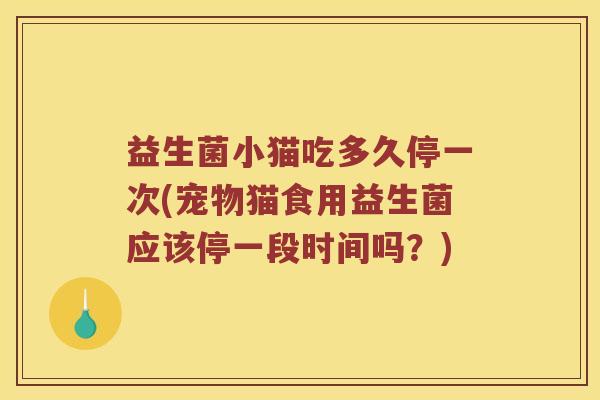 益生菌小猫吃多久停一次(宠物猫食用益生菌应该停一段时间吗？)