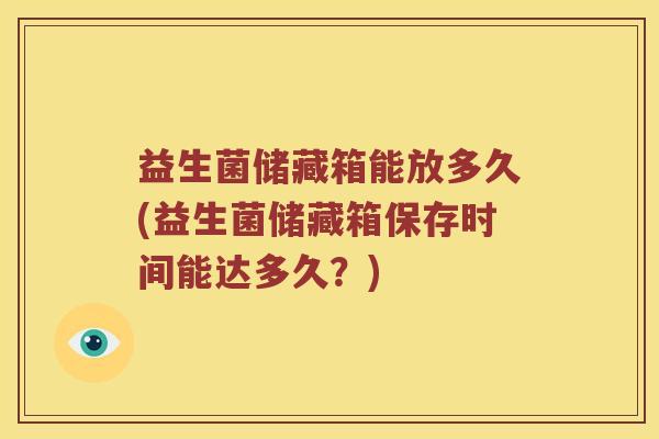 益生菌储藏箱能放多久(益生菌储藏箱保存时间能达多久？)