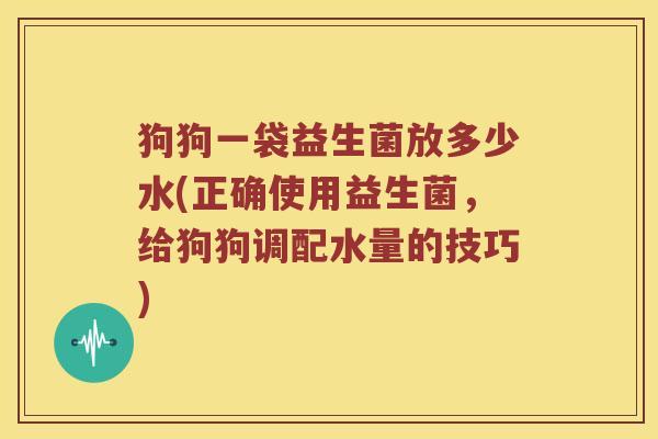狗狗一袋益生菌放多少水(正确使用益生菌,给狗狗调配水量的技巧) 狗狗一袋益生菌放多少水(正确使用益生菌,给狗狗调配水量的技巧)