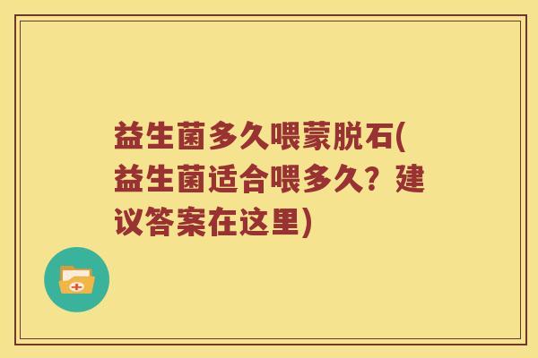 益生菌多久喂蒙脱石(益生菌适合喂多久?建议答案在这里) 益生菌多久喂蒙脱石(益生菌适合喂多久?建议答案在这里)