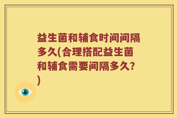 益生菌和辅食时间间隔多久(合理搭配益生菌和辅食需要间隔多久？)