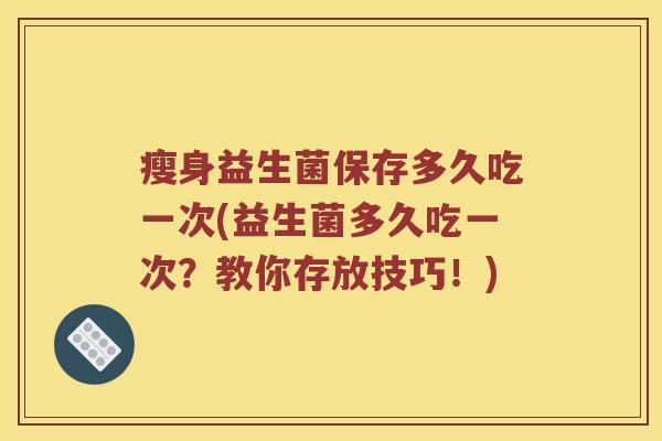 瘦身益生菌保存多久吃一次(益生菌多久吃一次？教你存放技巧！)