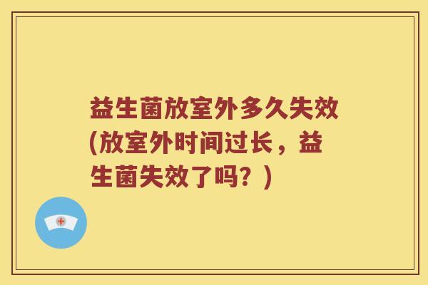 益生菌放室外多久失效(放室外时间过长，益生菌失效了吗？)