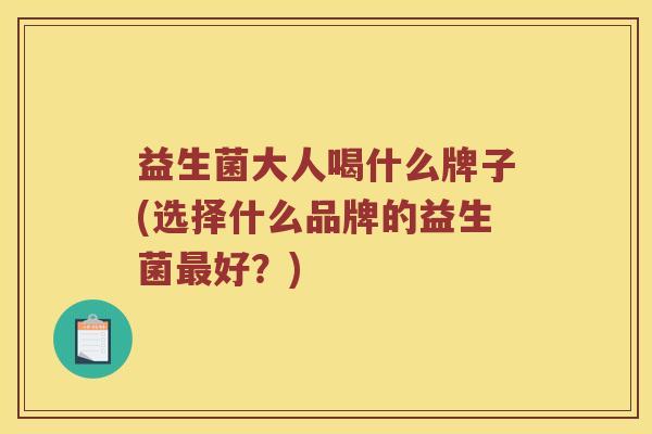 益生菌大人喝什么牌子(选择什么品牌的益生菌最好？)