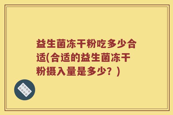 益生菌冻干粉吃多少合适(合适的益生菌冻干粉摄入量是多少？)