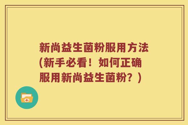 新尚益生菌粉服用方法(新手必看！如何正确服用新尚益生菌粉？)
