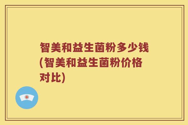 智美和益生菌粉多少钱(智美和益生菌粉价格对比)