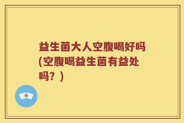 益生菌大人空腹喝好吗(空腹喝益生菌有益处吗？)