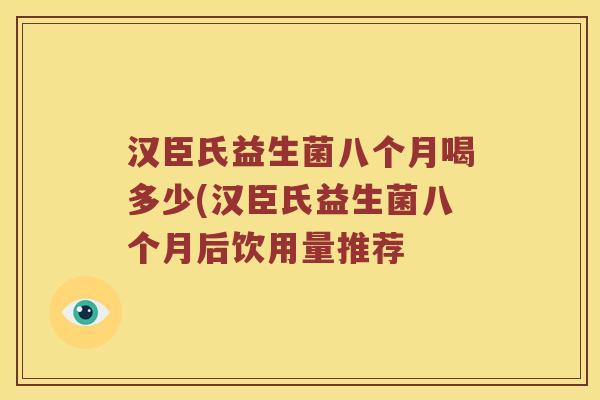 汉臣氏益生菌八个月喝多少(汉臣氏益生菌八个月后饮用量推荐