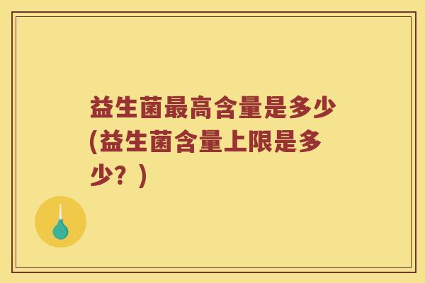益生菌高含量是多少(益生菌含量上限是多少?) 益生菌高含量是多少(益生菌含量上限是多少?)