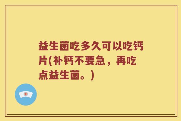 益生菌吃多久可以吃钙片(补钙不要急,再吃点益生菌。) 益生菌吃多久可以吃钙片(补钙不要急,再吃点益生菌。)