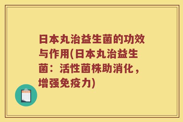 日本丸治益生菌的功效与作用(日本丸治益生菌：活性菌株助消化，增强免疫力)