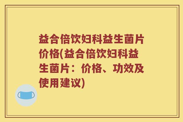 益合倍饮益生菌片价格(益合倍饮益生菌片:价格、功效及使用建议) 益合倍饮益生菌片价格(益合倍饮益生菌片:价格、功效及使用建议)