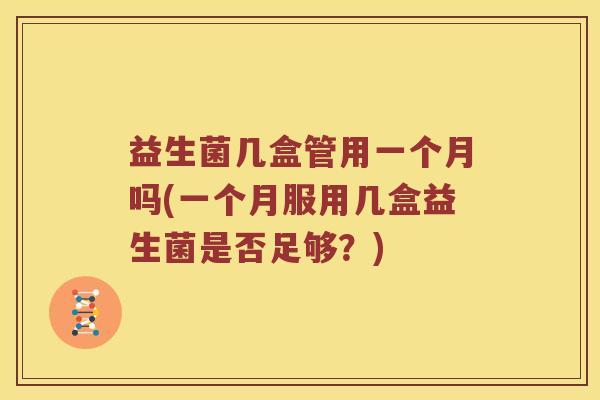 益生菌几盒管用一个月吗(一个月服用几盒益生菌是否足够？)