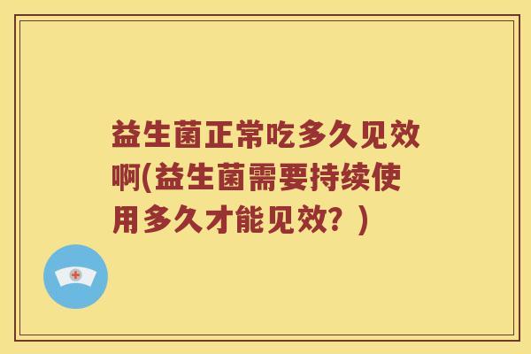 益生菌正常吃多久见效啊(益生菌需要持续使用多久才能见效？)