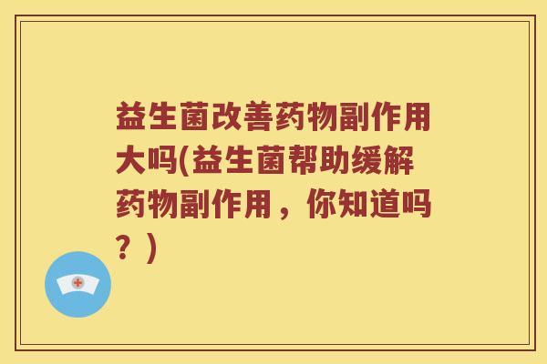 益生菌改善药物副作用大吗(益生菌帮助缓解药物副作用，你知道吗？)