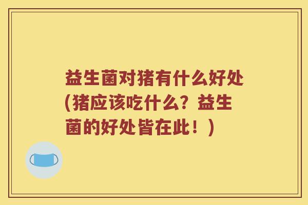 益生菌对猪有什么好处(猪应该吃什么？益生菌的好处皆在此！)