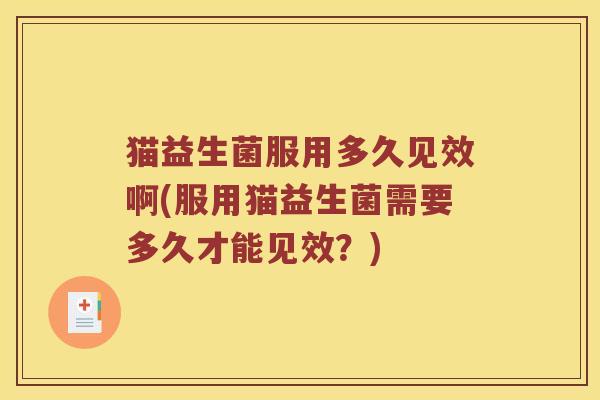 猫益生菌服用多久见效啊(服用猫益生菌需要多久才能见效?) 猫益生菌服用多久见效啊(服用猫益生菌需要多久才能见效?)