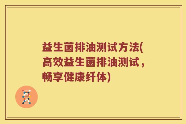 益生菌排油测试方法(高效益生菌排油测试,畅享健康纤体) 益生菌排油测试方法(高效益生菌排油测试,畅享健康纤体)