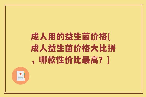 成人用的益生菌价格(成人益生菌价格大比拼，哪款性价比最高？)