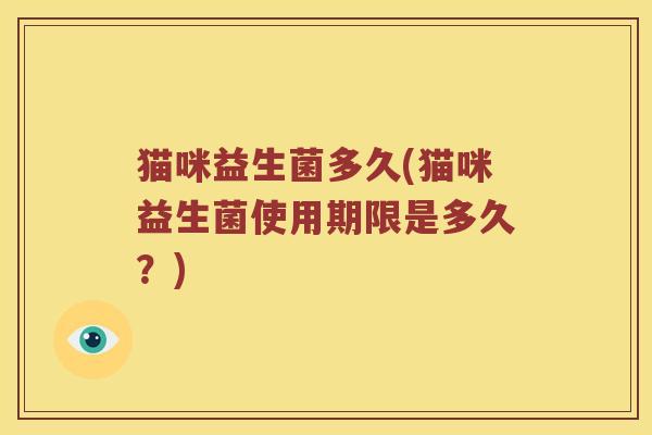 猫咪益生菌多久(猫咪益生菌使用期限是多久？)