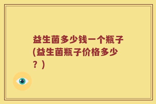 益生菌多少钱一个瓶子(益生菌瓶子价格多少？)