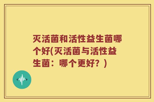 灭活菌和活性益生菌哪个好(灭活菌与活性益生菌：哪个更好？)
