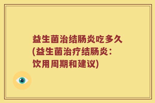 益生菌治结肠炎吃多久(益生菌治疗结肠炎：饮用周期和建议)