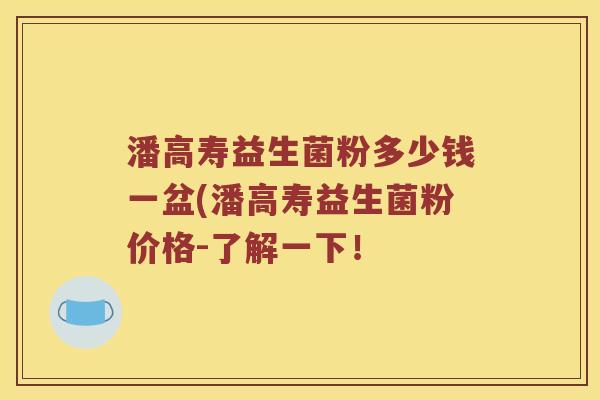 潘高寿益生菌粉多少钱一盆(潘高寿益生菌粉价格-了解一下！