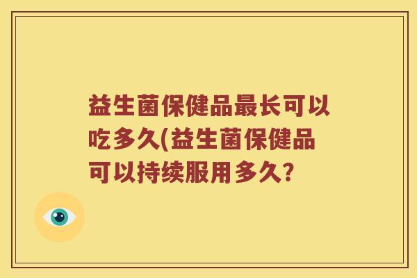 益生菌保健品长可以吃多久(益生菌保健品可以持续服用多久? 益生菌保健品长可以吃多久(益生菌保健品可以持续服用多久?