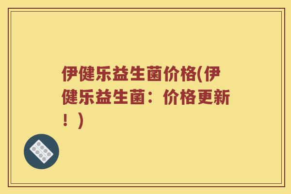 伊健乐益生菌价格(伊健乐益生菌：价格更新！)