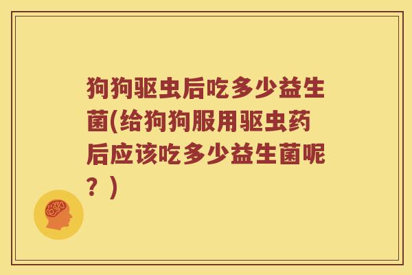 狗狗驱虫后吃多少益生菌(给狗狗服用驱虫药后应该吃多少益生菌呢？)