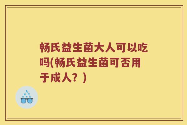 畅氏益生菌大人可以吃吗(畅氏益生菌可否用于成人？)