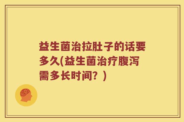 益生菌治拉肚子的话要多久(益生菌治疗腹泻需多长时间？)