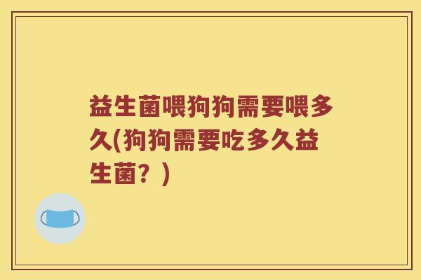 益生菌喂狗狗需要喂多久(狗狗需要吃多久益生菌?) 益生菌喂狗狗需要喂多久(狗狗需要吃多久益生菌?)